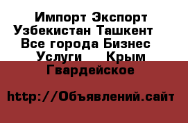 Импорт-Экспорт Узбекистан Ташкент  - Все города Бизнес » Услуги   . Крым,Гвардейское